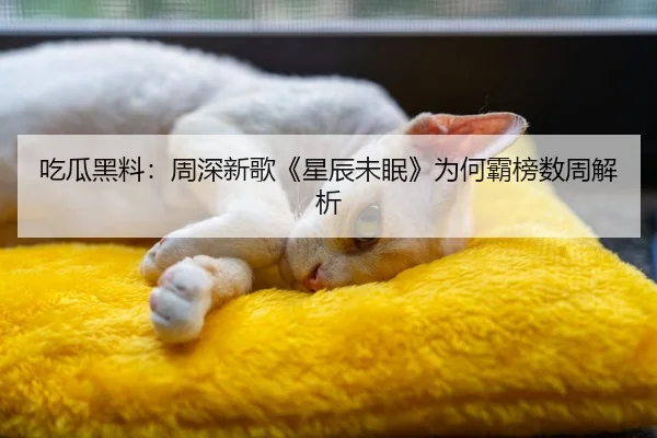 吃瓜黑料：周深新歌《星辰未眠》为何霸榜数周解析